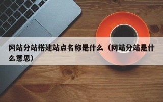 浚县网站分站搭建站点名称是什么（网站分站是什么意思）