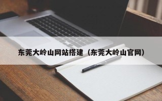 浚县东莞大岭山网站搭建（东莞大岭山官网）