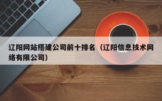 浚县辽阳网站搭建公司前十排名（辽阳信息技术网络有限公司）