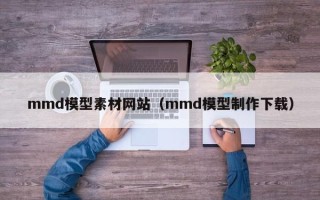 浚县mmd模型素材网站（mmd模型制作下载）