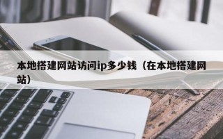 浚县本地搭建网站访问ip多少钱（在本地搭建网站）