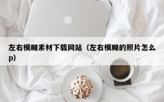 浚县左右模糊素材下载网站（左右模糊的照片怎么p）