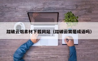 浚县踏破云烟素材下载网站（踏破云霄是成语吗）