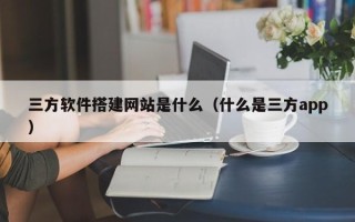 浚县三方软件搭建网站是什么（什么是三方app）