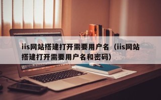 浚县iis网站搭建打开需要用户名（iis网站搭建打开需要用户名和密码）