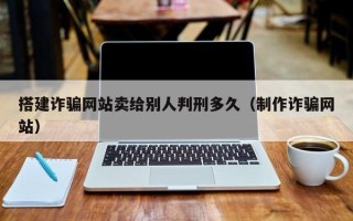 浚县搭建诈骗网站卖给别人判刑多久（制作诈骗网站）