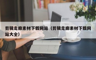 浚县剪辑走廊素材下载网站（剪辑走廊素材下载网站大全）