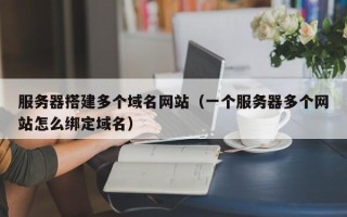 浚县服务器搭建多个域名网站（一个服务器多个网站怎么绑定域名）