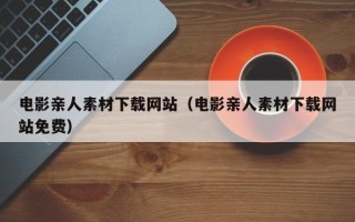 浚县电影亲人素材下载网站（电影亲人素材下载网站免费）