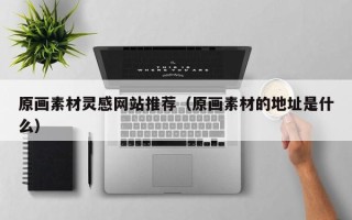 浚县原画素材灵感网站推荐（原画素材的地址是什么）
