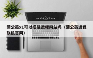 浚县蒲公英x1可以搭建远程网站吗（蒲公英远程联机官网）